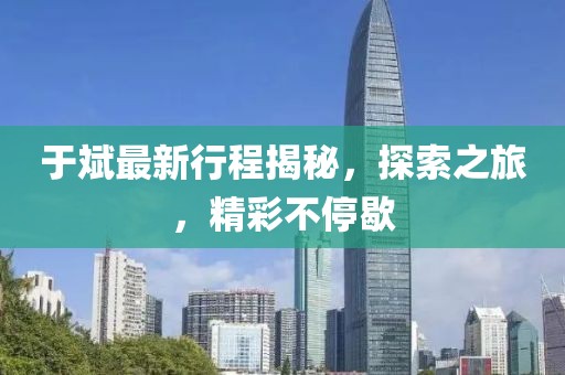 于斌最新行程揭秘，探索之旅，精彩不停歇