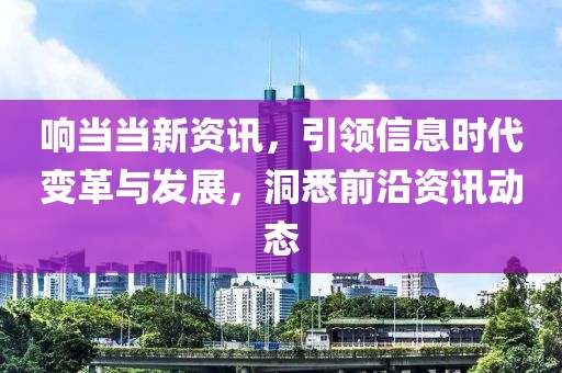 響當(dāng)當(dāng)新資訊，引領(lǐng)信息時(shí)代變革與發(fā)展，洞悉前沿資訊動(dòng)態(tài)