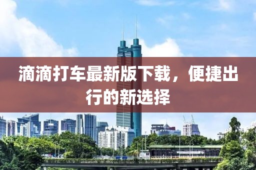 滴滴打車最新版下載，便捷出行的新選擇