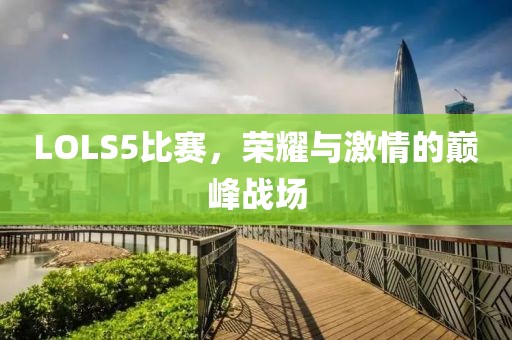LOLS5比賽，榮耀與激情的巔峰戰(zhàn)場