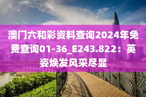 澳門六和彩資料查詢2024年免費查詢01-36_E243.822：英姿煥發(fā)風(fēng)采盡顯