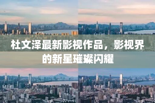 杜文澤最新影視作品，影視界的新星璀璨閃耀