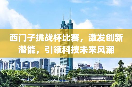西門子挑戰(zhàn)杯比賽，激發(fā)創(chuàng)新潛能，引領科技未來風潮