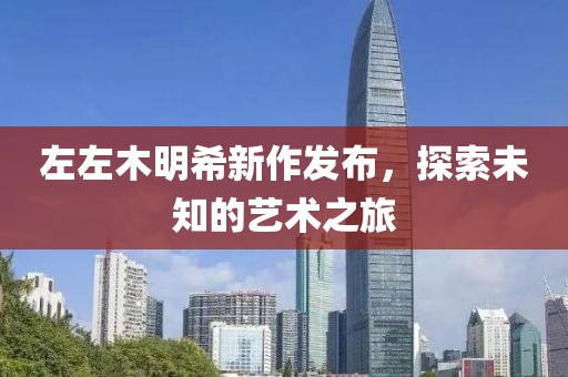 左左木明希新作發(fā)布，探索未知的藝術之旅