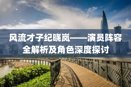 風(fēng)流才子紀(jì)曉嵐——演員陣容全解析及角色深度探討