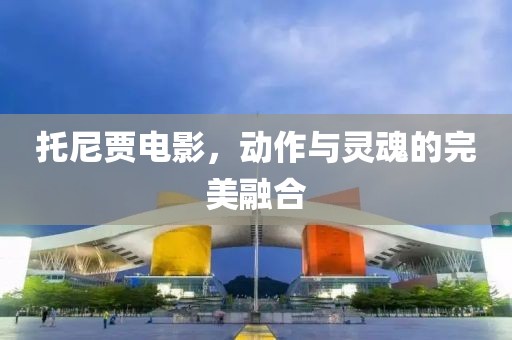 托尼賈電影，動(dòng)作與靈魂的完美融合