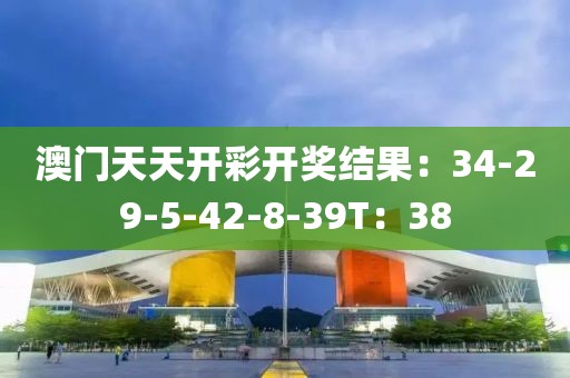 澳門天天開彩開獎結果：34-29-5-42-8-39T：38