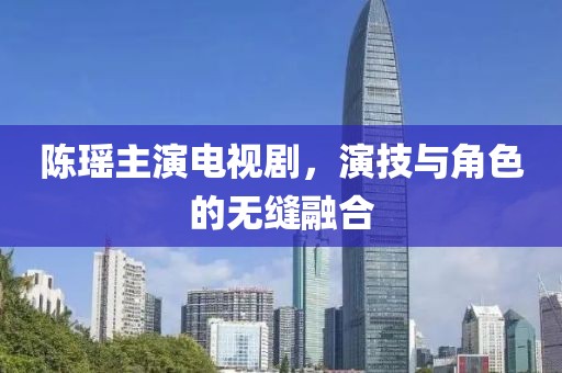陳瑤主演電視劇，演技與角色的無縫融合