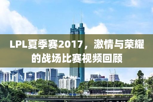 LPL夏季賽2017，激情與榮耀的戰(zhàn)場(chǎng)比賽視頻回顧