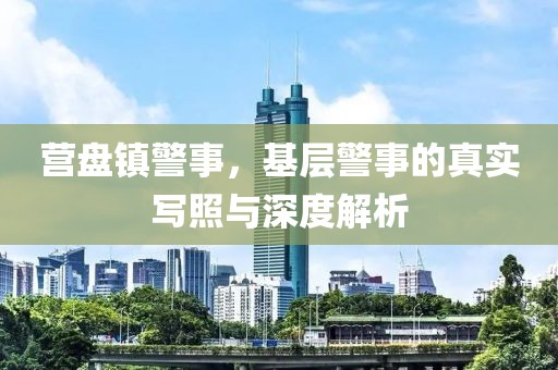 營盤鎮(zhèn)警事，基層警事的真實寫照與深度解析