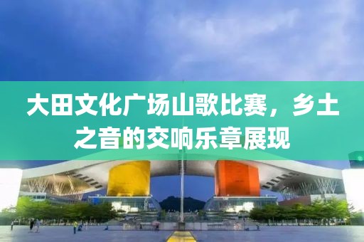 大田文化廣場山歌比賽，鄉(xiāng)土之音的交響樂章展現