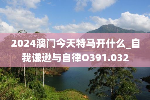 2024澳門今天特馬開什么_自我謙遜與自律O391.032
