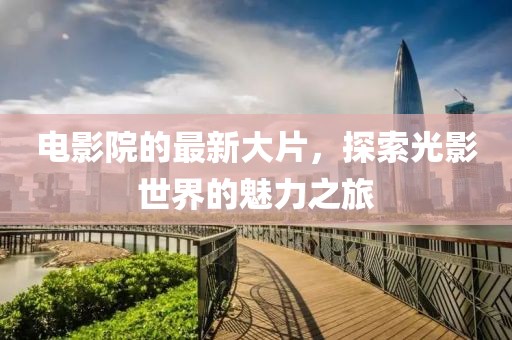 電影院的最新大片，探索光影世界的魅力之旅