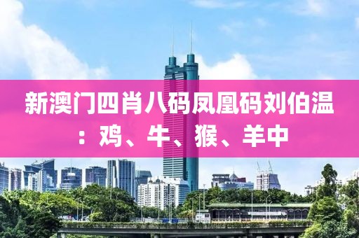 新澳門(mén)四肖八碼鳳凰碼劉伯溫：雞、牛、猴、羊中