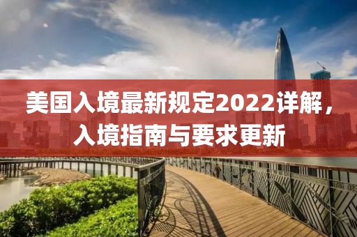 美國入境最新規(guī)定2022詳解，入境指南與要求更新