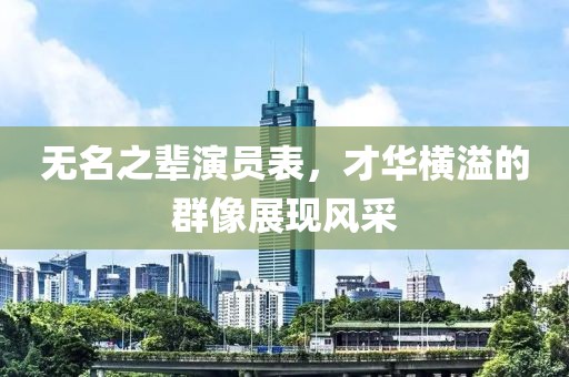 無(wú)名之輩演員表，才華橫溢的群像展現(xiàn)風(fēng)采