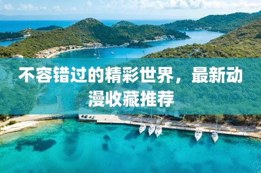 不容錯(cuò)過(guò)的精彩世界，最新動(dòng)漫收藏推薦