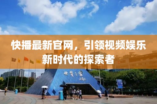 快播最新官網(wǎng)，引領(lǐng)視頻娛樂新時代的探索者