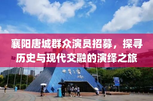 襄陽唐城群眾演員招募，探尋歷史與現(xiàn)代交融的演繹之旅