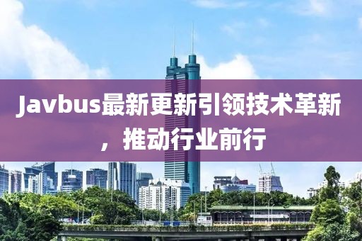 Javbus最新更新引領(lǐng)技術(shù)革新，推動行業(yè)前行