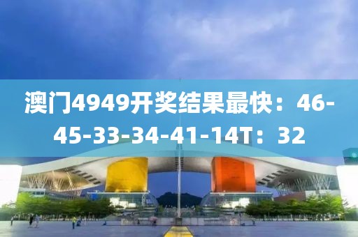 澳門4949開獎結(jié)果最快：46-45-33-34-41-14T：32