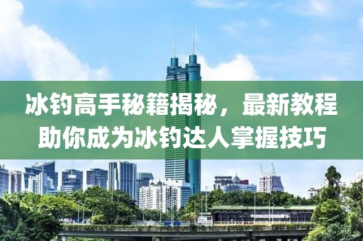 冰釣高手秘籍揭秘，最新教程助你成為冰釣達(dá)人掌握技巧