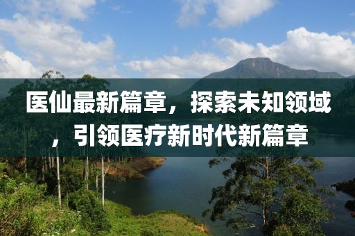 醫(yī)仙最新篇章，探索未知領(lǐng)域，引領(lǐng)醫(yī)療新時(shí)代新篇章