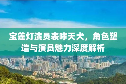 寶蓮燈演員表哮天犬，角色塑造與演員魅力深度解析