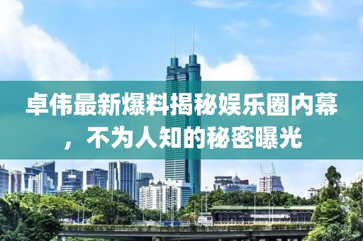 卓偉最新爆料揭秘娛樂圈內(nèi)幕，不為人知的秘密曝光