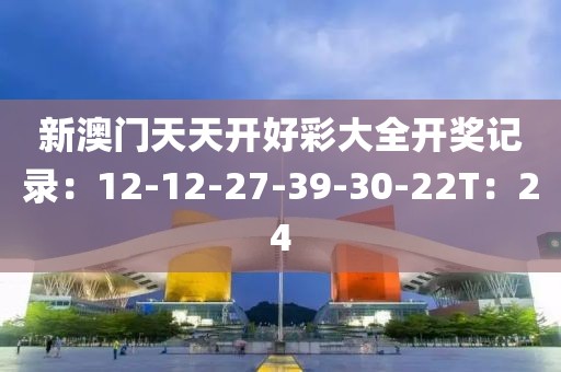 新澳門天天開好彩大全開獎記錄：12-12-27-39-30-22T：24