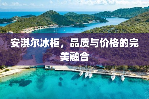 安淇爾冰柜，品質(zhì)與價(jià)格的完美融合