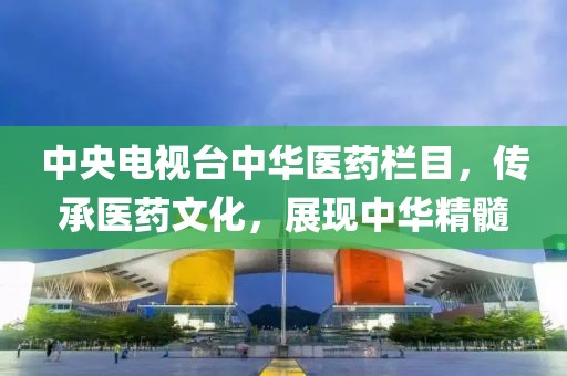 中央電視臺中華醫(yī)藥欄目，傳承醫(yī)藥文化，展現(xiàn)中華精髓