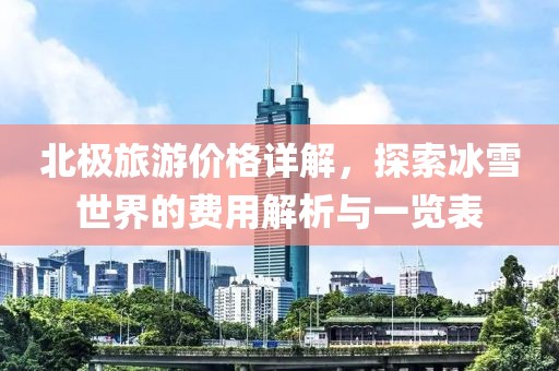 北極旅游價格詳解，探索冰雪世界的費用解析與一覽表