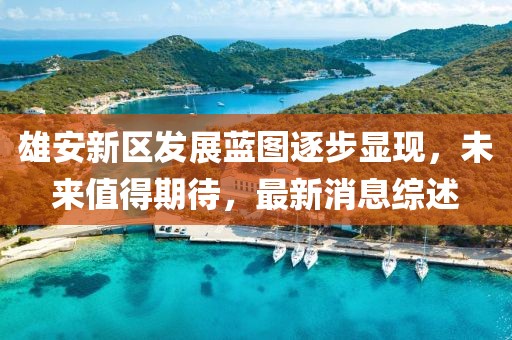 雄安新區(qū)發(fā)展藍(lán)圖逐步顯現(xiàn)，未來值得期待，最新消息綜述