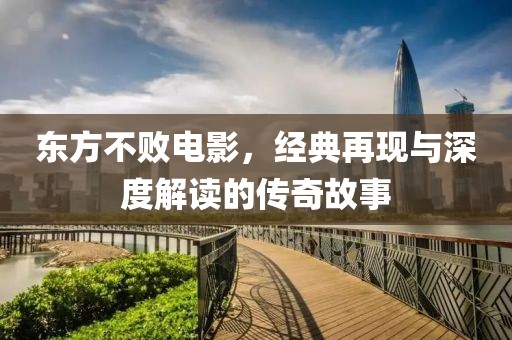 東方不敗電影，經(jīng)典再現(xiàn)與深度解讀的傳奇故事