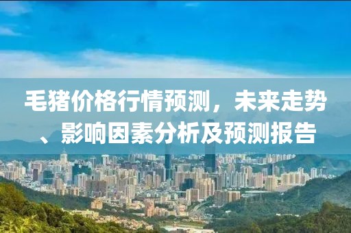 毛豬價格行情預(yù)測，未來走勢、影響因素分析及預(yù)測報告