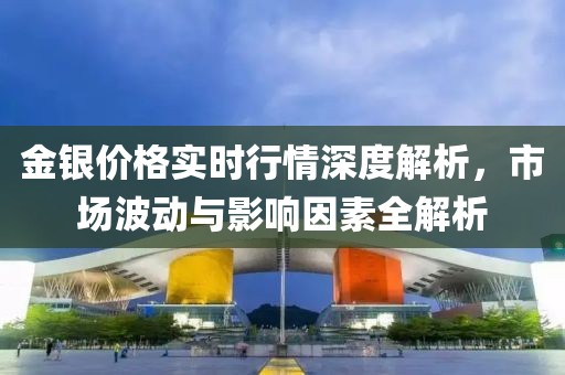 金銀價(jià)格實(shí)時(shí)行情深度解析，市場(chǎng)波動(dòng)與影響因素全解析
