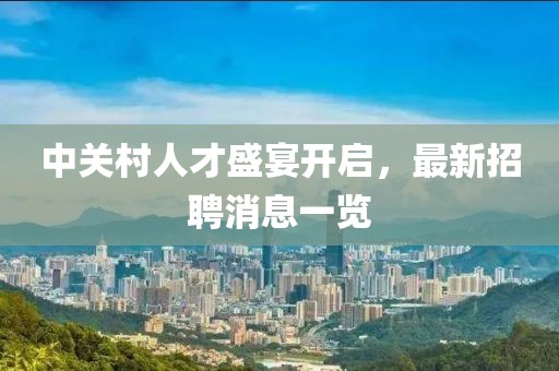 中關(guān)村人才盛宴開啟，最新招聘消息一覽