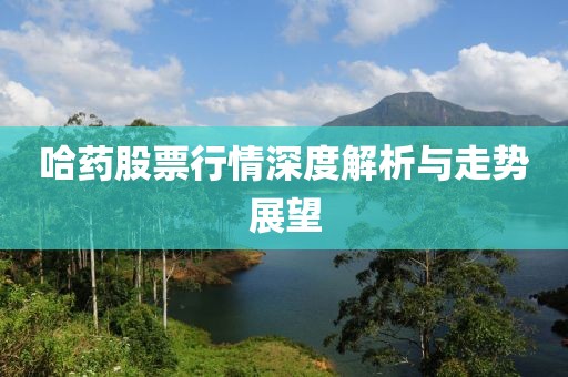 哈藥股票行情深度解析與走勢(shì)展望