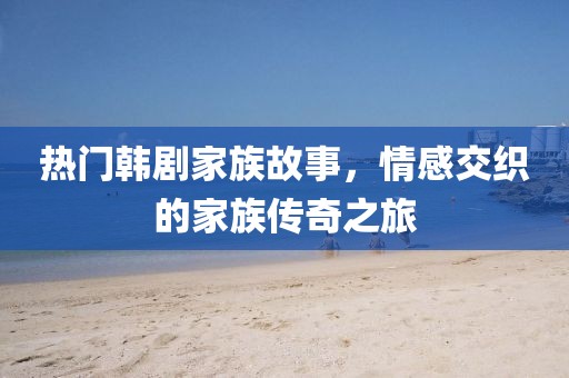 熱門韓劇家族故事，情感交織的家族傳奇之旅