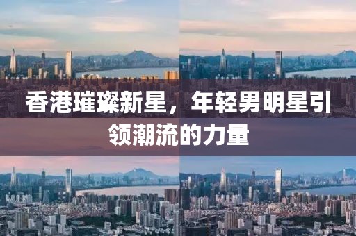 香港璀璨新星，年輕男明星引領(lǐng)潮流的力量