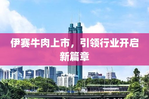 伊賽牛肉上市，引領行業(yè)開啟新篇章