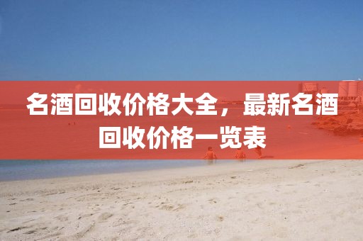 名酒回收價(jià)格大全，最新名酒回收價(jià)格一覽表