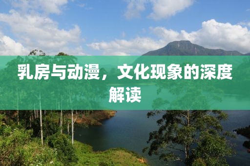 乳房與動(dòng)漫，文化現(xiàn)象的深度解讀