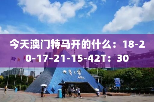 今天澳門特馬開的什么：18-20-17-21-15-42T：30