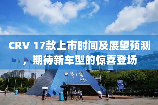 CRV 17款上市時(shí)間及展望預(yù)測(cè)，期待新車型的驚喜登場(chǎng)