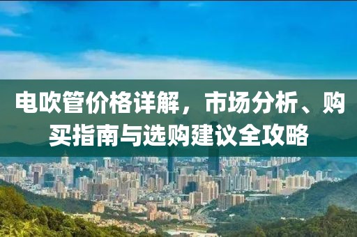 電吹管價(jià)格詳解，市場(chǎng)分析、購(gòu)買指南與選購(gòu)建議全攻略