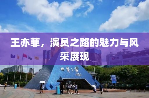 王亦菲，演員之路的魅力與風(fēng)采展現(xiàn)