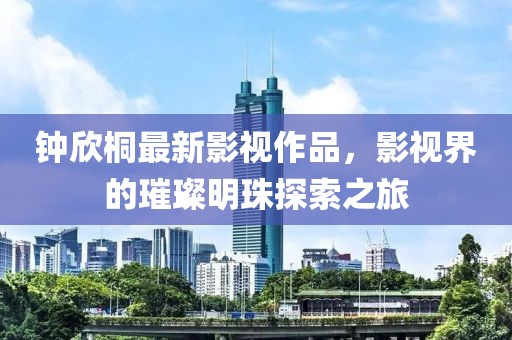 鐘欣桐最新影視作品，影視界的璀璨明珠探索之旅