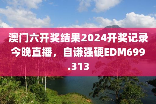 澳門六開獎結(jié)果2024開獎記錄今晚直播，自謙強硬EDM699.313